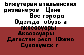 Бижутерия итальянских дизайнеров › Цена ­ 1500-3800 - Все города Одежда, обувь и аксессуары » Аксессуары   . Дагестан респ.,Южно-Сухокумск г.